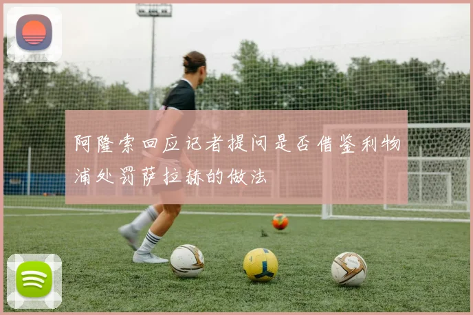 阿隆索回应记者提问是否借鉴利物浦处罚萨拉赫的做法