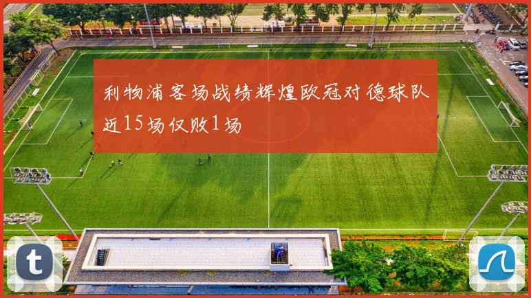 利物浦客场战绩辉煌欧冠对德球队近15场仅败1场