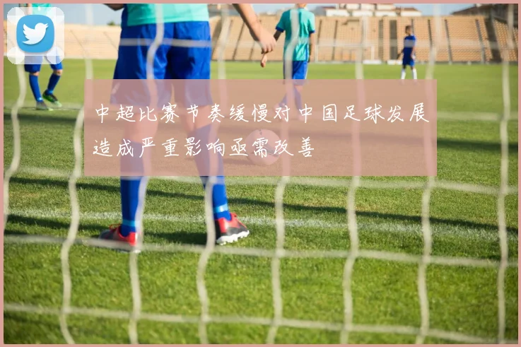 中超比赛节奏缓慢对中国足球发展造成严重影响亟需改善