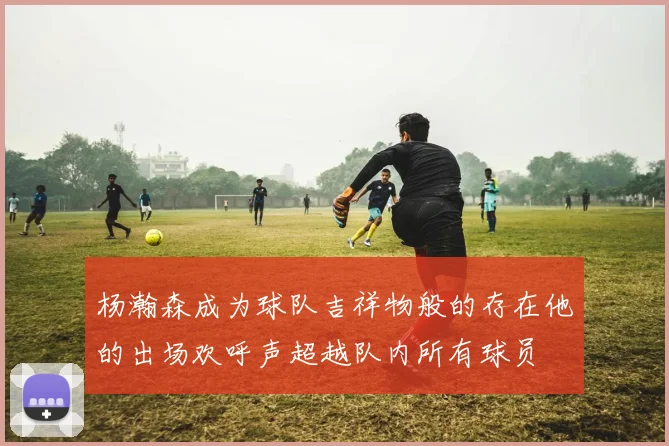 杨瀚森成为球队吉祥物般的存在他的出场欢呼声超越队内所有球员