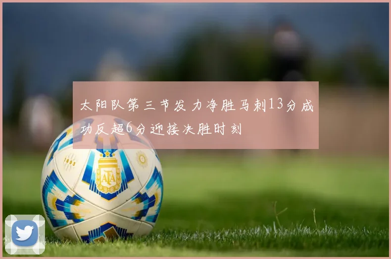 太阳队第三节发力净胜马刺13分成功反超6分迎接决胜时刻