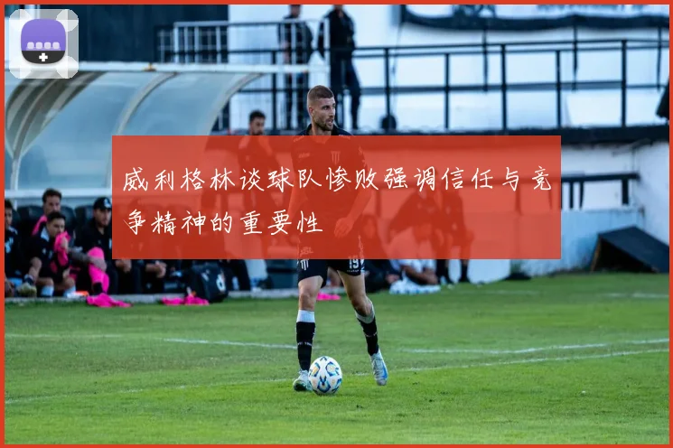 威利格林谈球队惨败强调信任与竞争精神的重要性