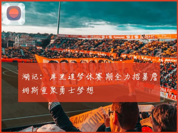 湖记：库里追梦休赛期全力招募詹姆斯重聚勇士梦想