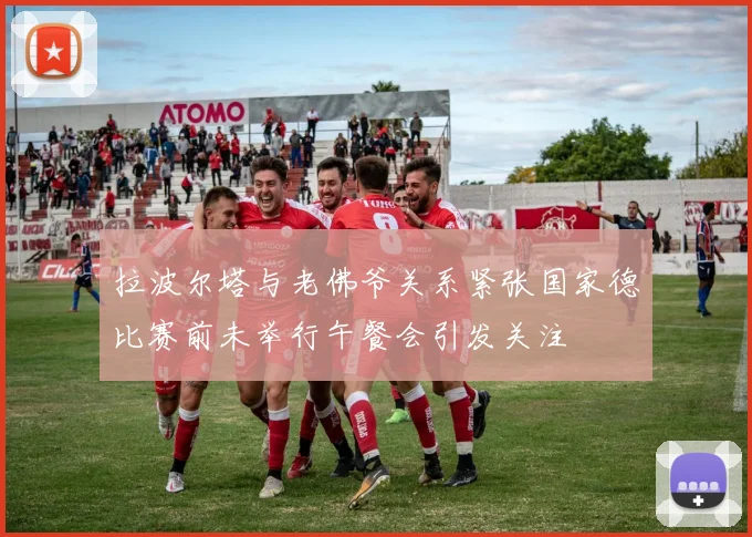 拉波尔塔与老佛爷关系紧张国家德比赛前未举行午餐会引发关注