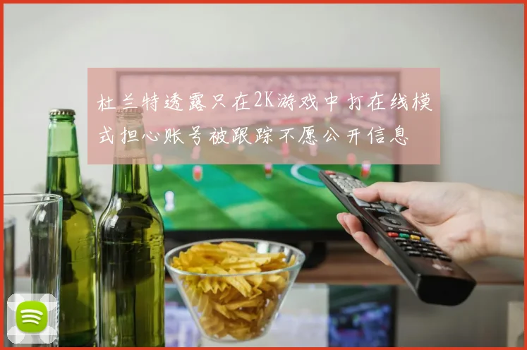 杜兰特透露只在2K游戏中打在线模式担心账号被跟踪不愿公开信息