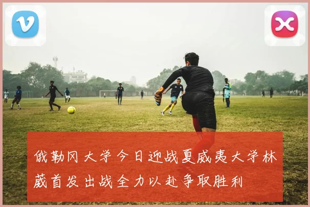 俄勒冈大学今日迎战夏威夷大学林葳首发出战全力以赴争取胜利