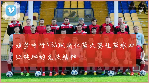 追梦呼吁NBA取消扣篮大赛让篮球回归纯粹的竞技精神