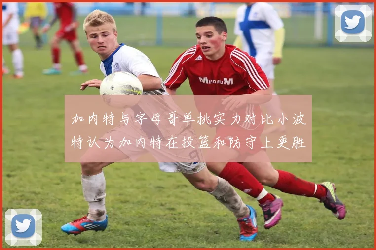 加内特与字母哥单挑实力对比小波特认为加内特在投篮和防守上更胜一筹
