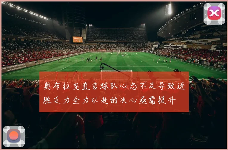 奥布拉克直言球队心态不足导致连胜乏力全力以赴的决心亟需提升