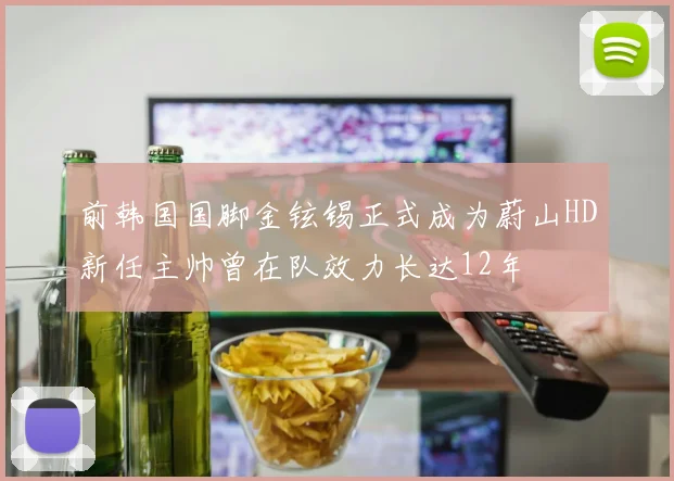 前韩国国脚金铉锡正式成为蔚山HD新任主帅曾在队效力长达12年