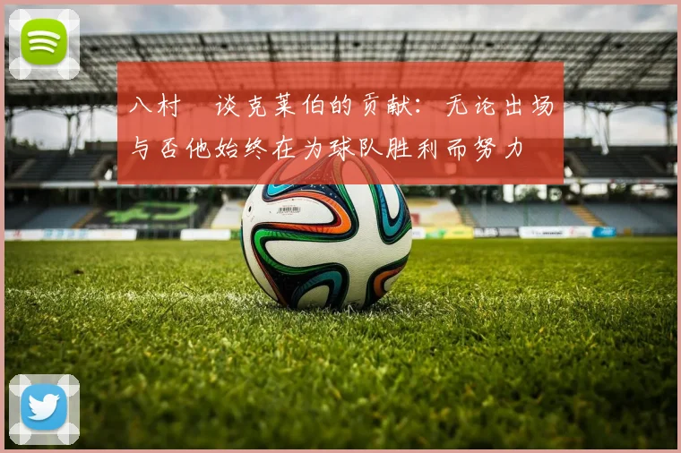 八村塁谈克莱伯的贡献：无论出场与否他始终在为球队胜利而努力