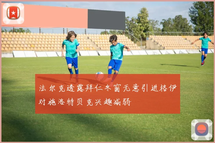 法尔克透露拜仁冬窗无意引进格伊对施洛特贝克兴趣减弱
