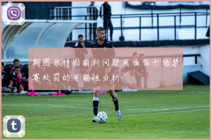 斯图尔特因前科问题或面临十场禁赛处罚的可能性分析