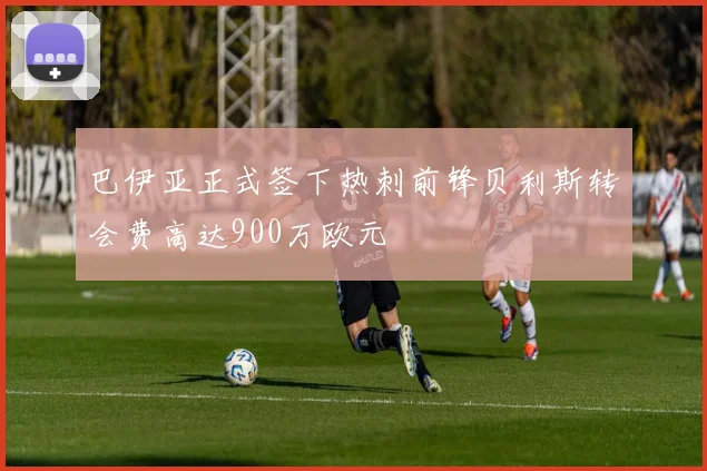巴伊亚正式签下热刺前锋贝利斯转会费高达900万欧元