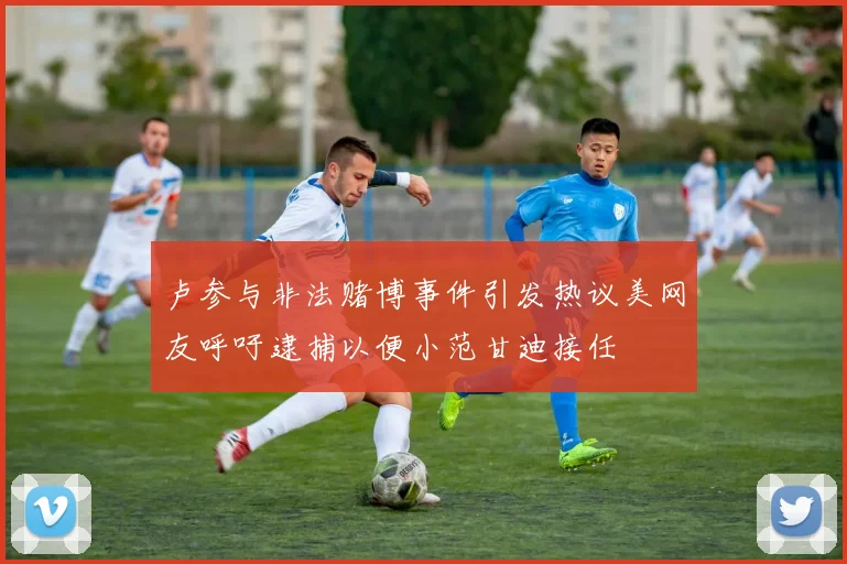 卢参与非法赌博事件引发热议美网友呼吁逮捕以便小范甘迪接任