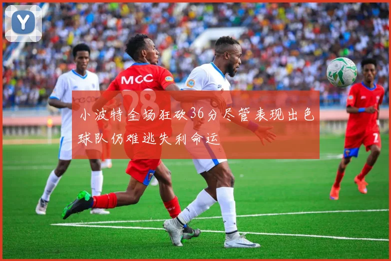 小波特全场狂砍36分尽管表现出色球队仍难逃失利命运