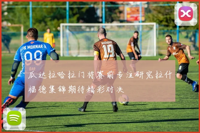 瓜达拉哈拉门将赛前专注研究拉什福德集锦期待精彩对决