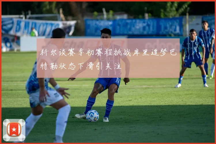 科尔谈赛季初赛程挑战库里追梦巴特勒状态下滑引关注