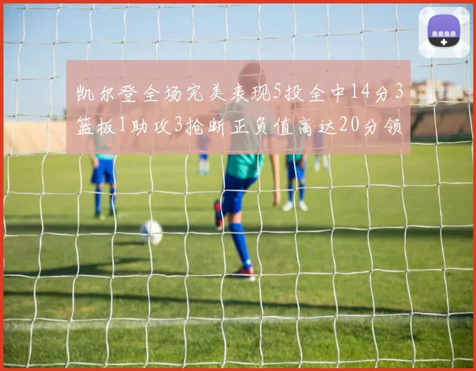 凯尔登全场完美表现5投全中14分3篮板1助攻3抢断正负值高达20分领衔全场