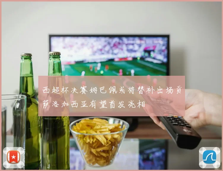 西超杯决赛姆巴佩或将替补出场贡萨洛加西亚有望首发亮相