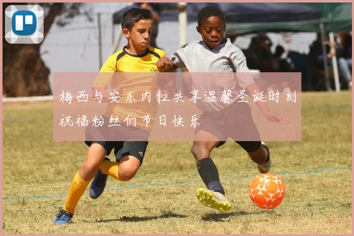 梅西与安东内拉共享温馨圣诞时刻祝福粉丝们节日快乐