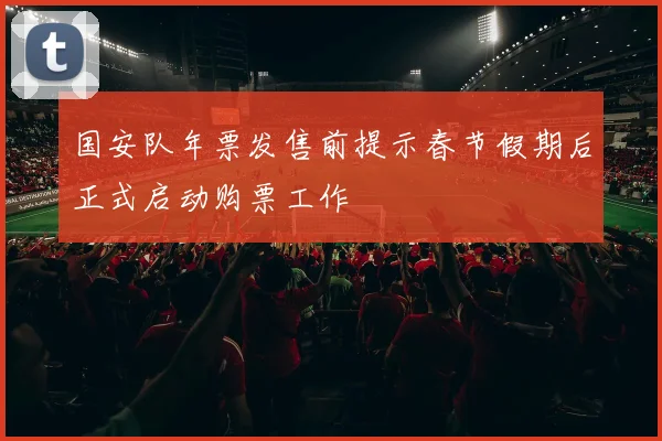 国安队年票发售前提示春节假期后正式启动购票工作