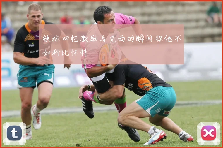 铁林回忆激励马克西的瞬间称他不如科比怀特
