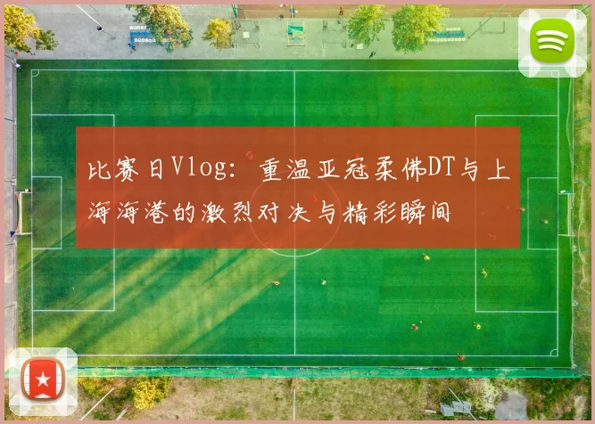 比赛日Vlog：重温亚冠柔佛DT与上海海港的激烈对决与精彩瞬间