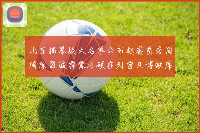 北京揭幕战大名单公布赵睿首秀周琦陈盈骏雷蒙方硕在列曾凡博缺席