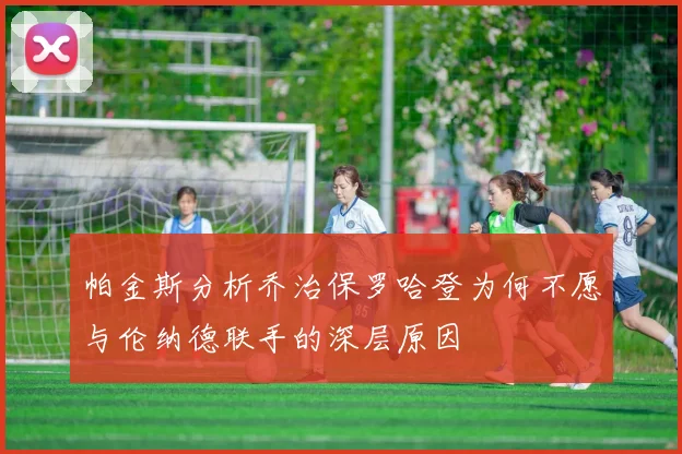 帕金斯分析乔治保罗哈登为何不愿与伦纳德联手的深层原因