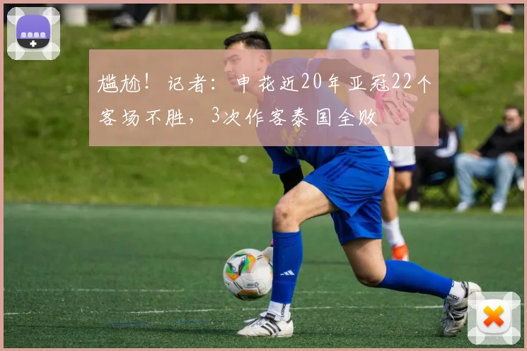尴尬！记者：申花近20年亚冠22个客场不胜，3次作客泰国全败