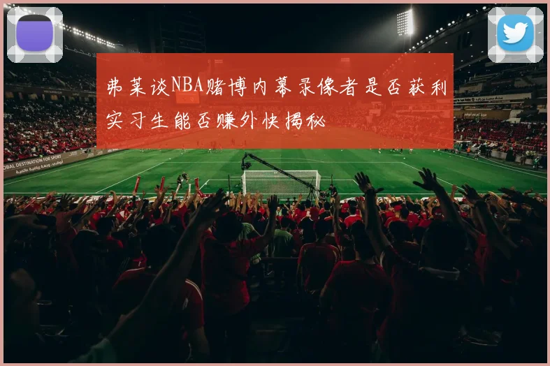 弗莱谈NBA赌博内幕录像者是否获利实习生能否赚外快揭秘