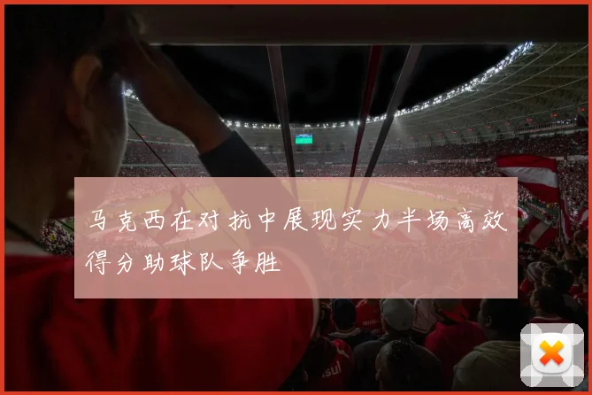 马克西在对抗中展现实力半场高效得分助球队争胜