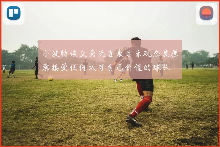 小波特谈交易流言表示乐观态度愿意接受任何认可自己价值的球队