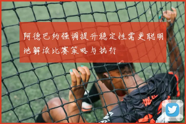 阿德巴约强调提升稳定性需更聪明地解读比赛策略与执行