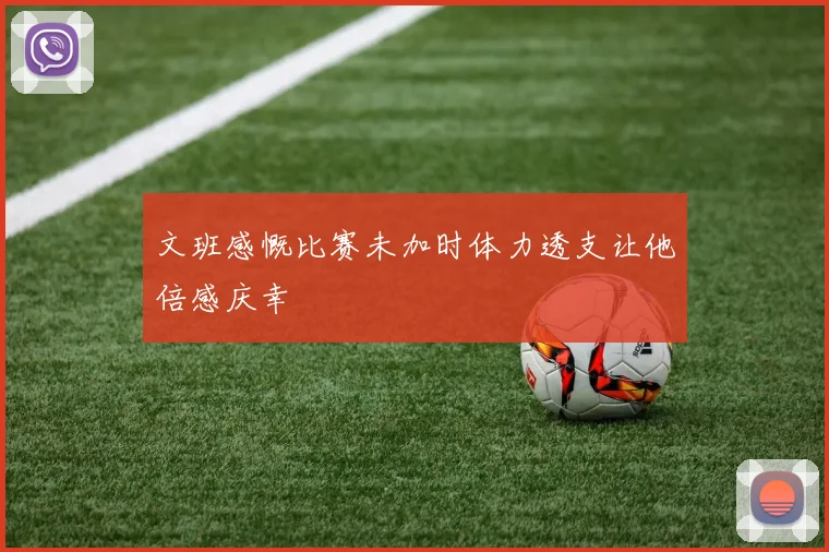 文班感慨比赛未加时体力透支让他倍感庆幸