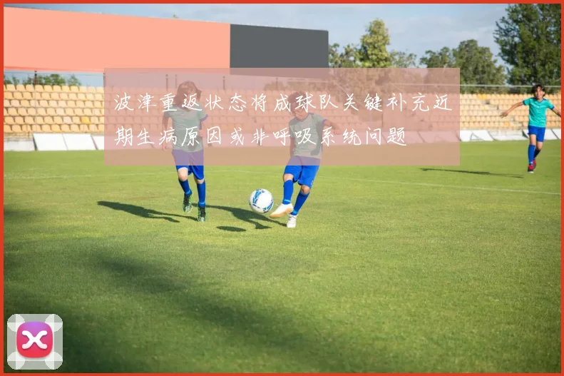 波津重返状态将成球队关键补充近期生病原因或非呼吸系统问题