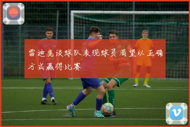 雷迪克谈球队表现球员渴望以正确方式赢得比赛