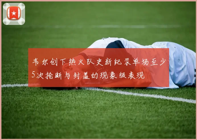 韦尔创下热火队史新纪录单场至少5次抢断与封盖的现象级表现