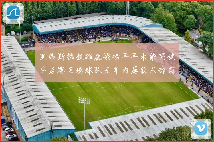 里弗斯执教雄鹿战绩平平未能突破季后赛困境球队五年内屡获东部前三