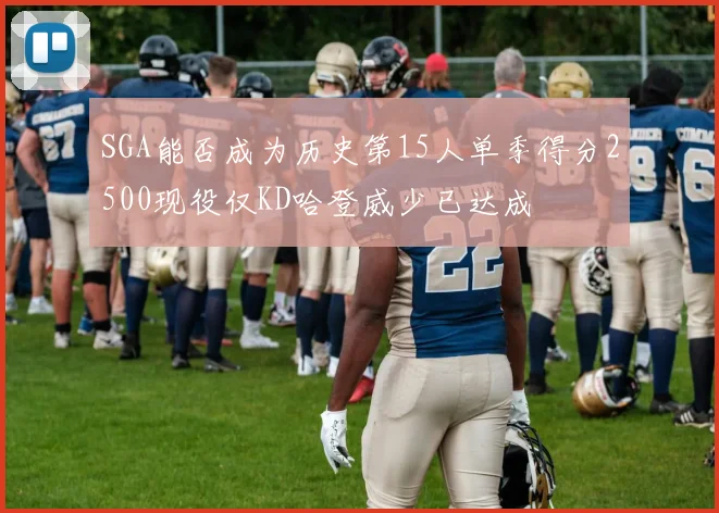 SGA能否成为历史第15人单季得分2500现役仅KD哈登威少已达成