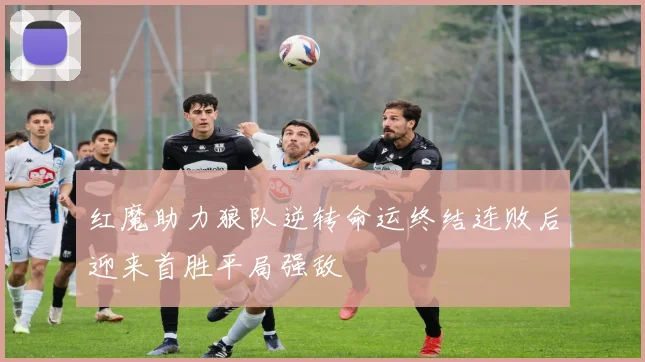 红魔助力狼队逆转命运终结连败后迎来首胜平局强敌
