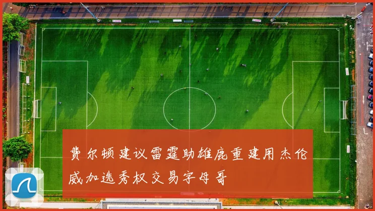 费尔顿建议雷霆助雄鹿重建用杰伦威加选秀权交易字母哥