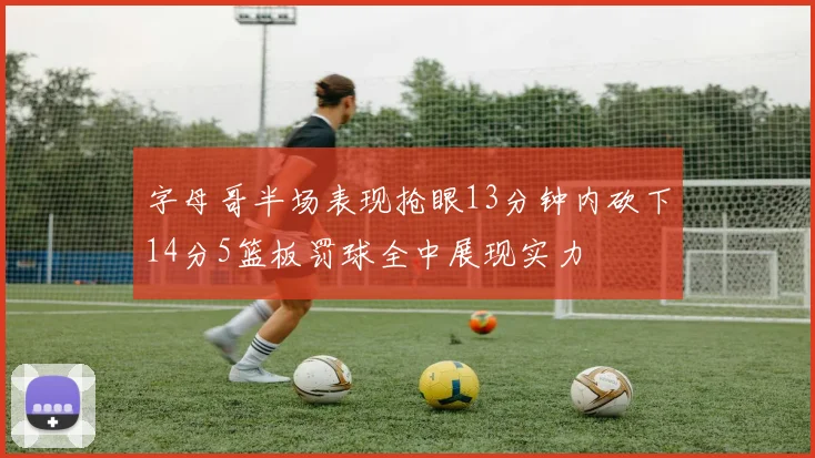 字母哥半场表现抢眼13分钟内砍下14分5篮板罚球全中展现实力