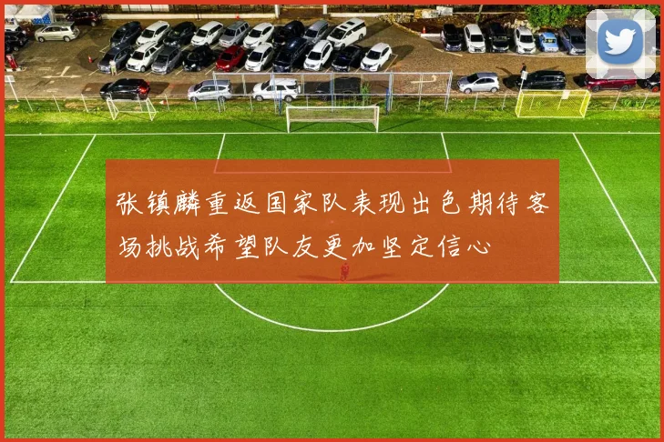 张镇麟重返国家队表现出色期待客场挑战希望队友更加坚定信心