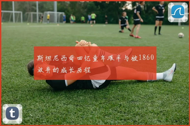 斯坦尼西奇回忆童年艰辛与被1860放弃的成长历程
